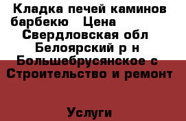 Кладка печей каминов барбекю › Цена ­ 15 000 - Свердловская обл., Белоярский р-н, Большебрусянское с. Строительство и ремонт » Услуги   . Свердловская обл.
